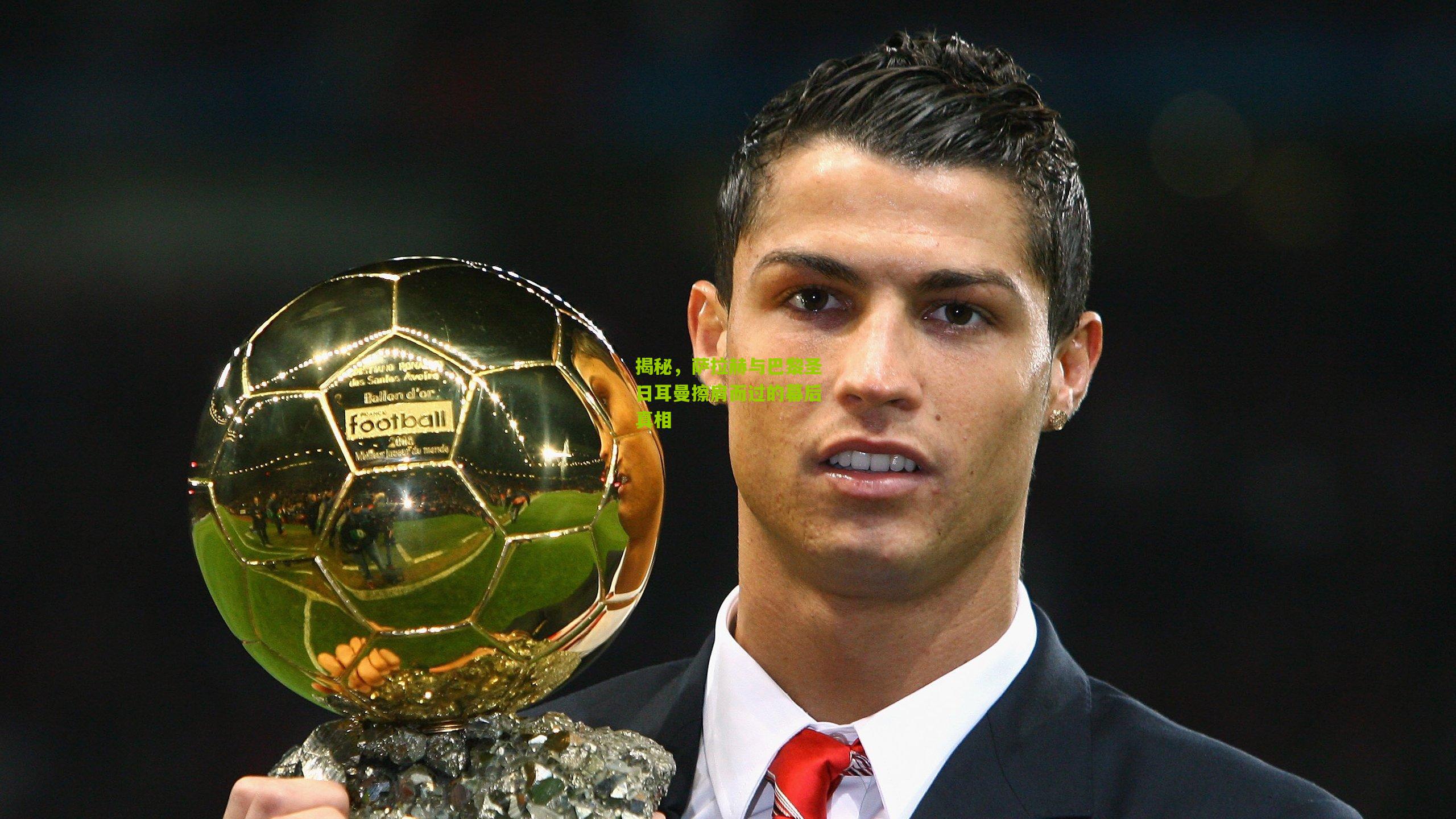 揭秘,萨拉赫与巴黎圣日耳曼擦肩而过的幕后真相