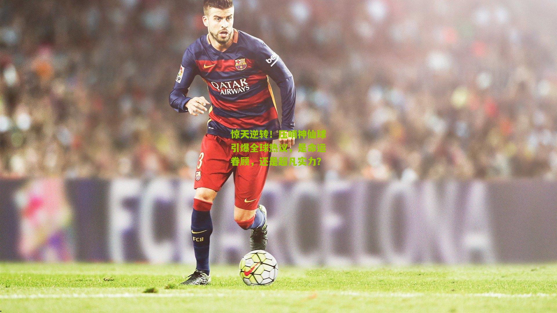 惊天逆转!压哨神仙球引爆全球热议,是命运眷顾,还是超凡实力?