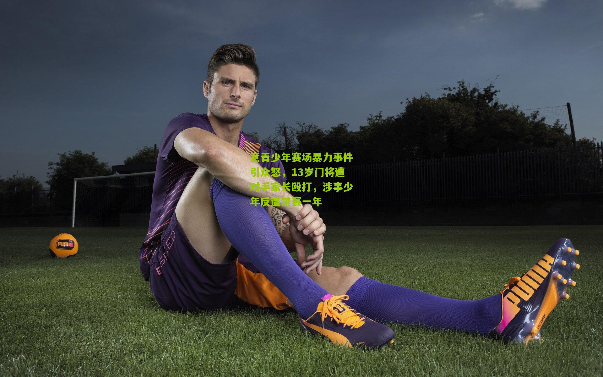 意青少年赛场暴力事件引众怒，13岁门将遭对手家长殴打，涉事少年反遭禁赛一年