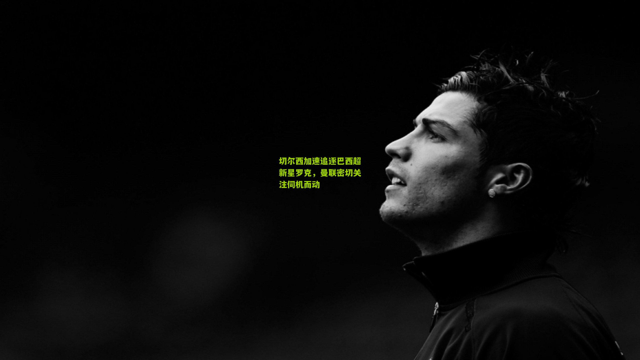 切尔西加速追逐巴西超新星罗克，曼联密切关注伺机而动