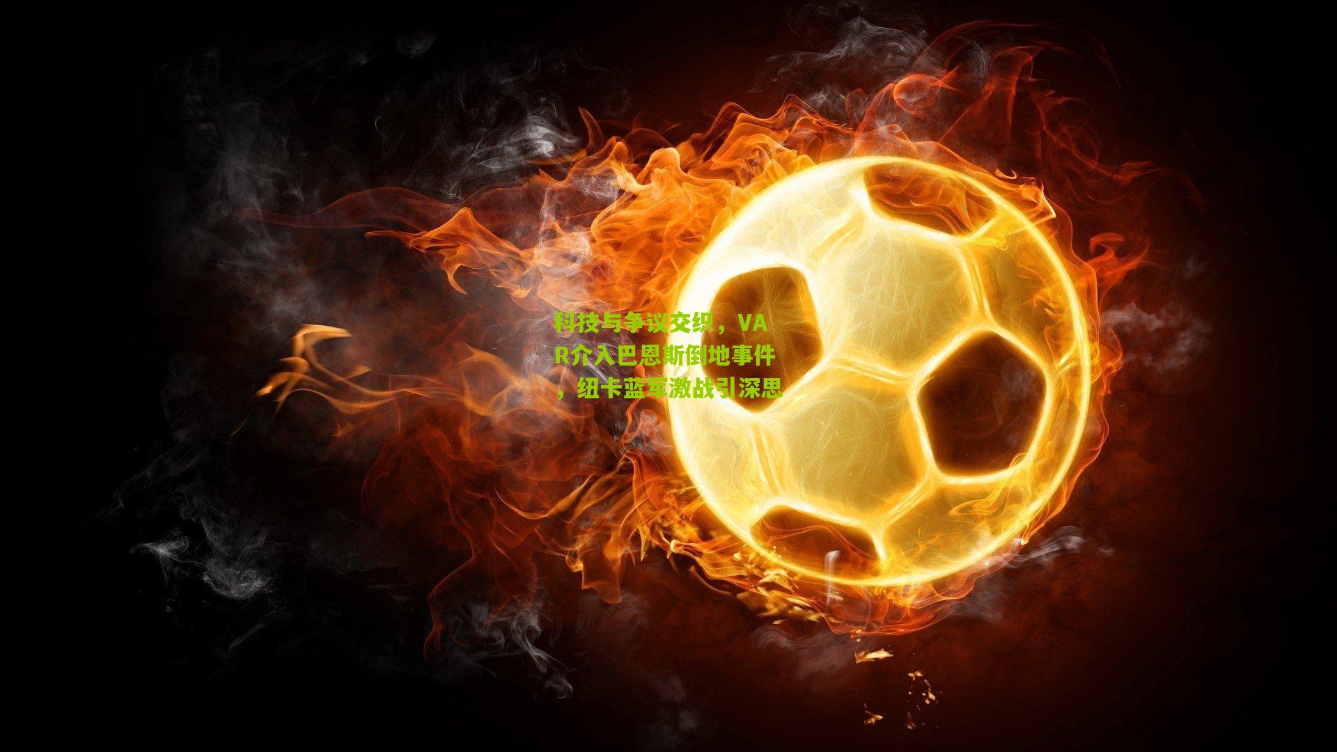 科技与争议交织，VAR介入巴恩斯倒地事件，纽卡蓝军激战引深思