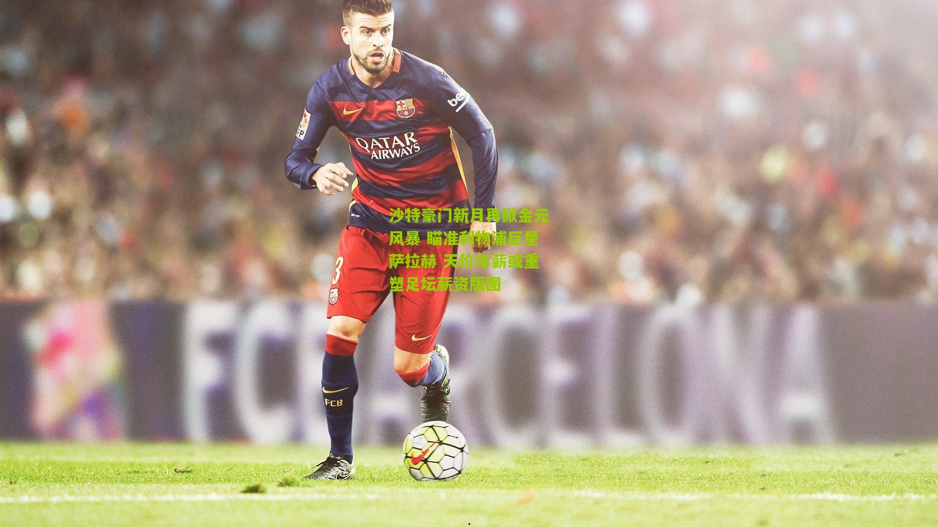 沙特豪门新月再掀金元风暴 瞄准利物浦巨星萨拉赫 天价年薪或重塑足坛薪资版图